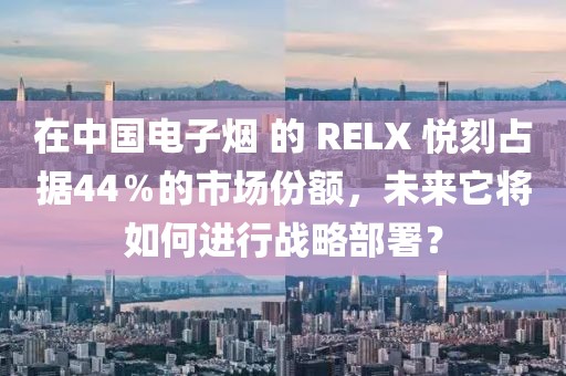 在中国电子烟 的 RELX 悦刻占据44％的市场份额，未来它将如何进行战略部署？