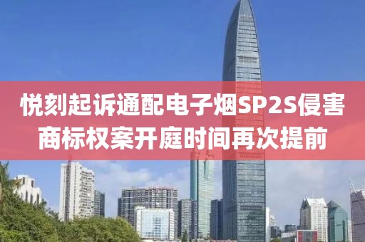 悦刻起诉通配电子烟SP2S侵害商标权案开庭时间再次提前