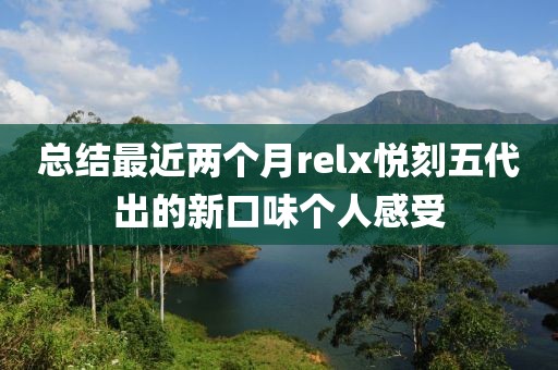 总结最近两个月relx悦刻五代出的新口味个人感受