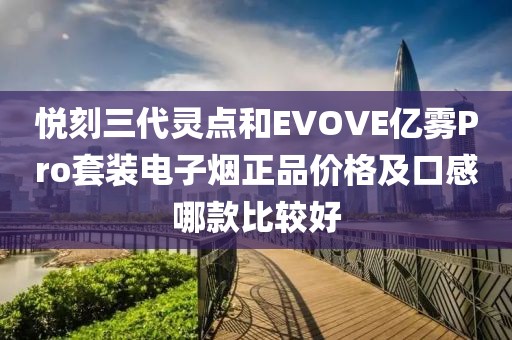 悦刻三代灵点和EVOVE亿雾Pro套装电子烟正品价格及口感哪款比较好