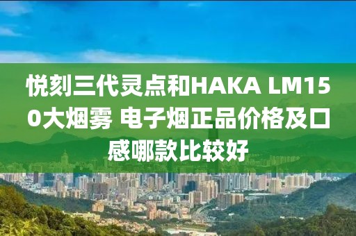 悦刻三代灵点和HAKA LM150大烟雾 电子烟正品价格及口感哪款比较好