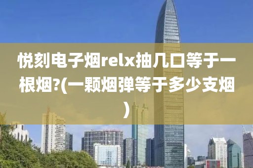 悦刻电子烟relx抽几口等于一根烟?(一颗烟弹等于多少支烟)