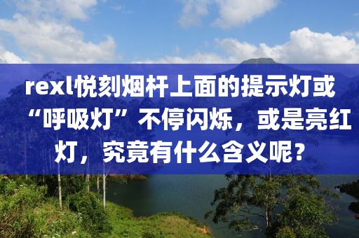 rexl悦刻烟杆上面的提示灯或“呼吸灯”不停闪烁，或是亮红灯，究竟有什么含义呢？