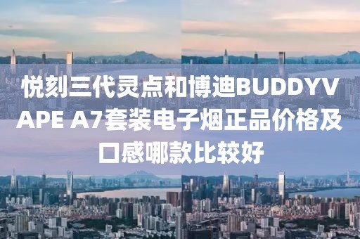 悦刻三代灵点和博迪BUDDYVAPE A7套装电子烟正品价格及口感哪款比较好