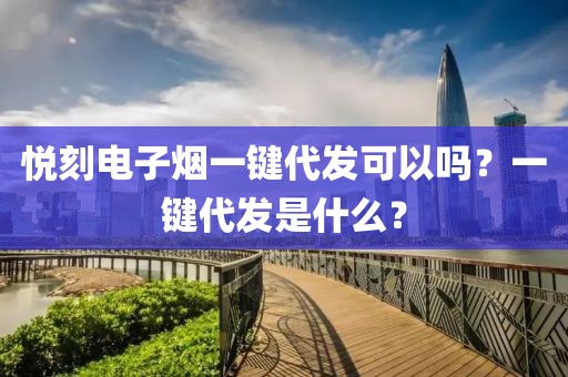 悦刻电子烟一键代发可以吗？一键代发是什么？