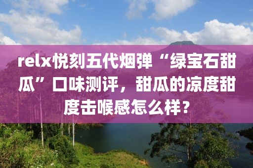 relx悦刻五代烟弹“绿宝石甜瓜”口味测评，甜瓜的凉度甜度击喉感怎么样？