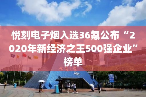 悦刻电子烟入选36氪公布“2020年新经济之王500强企业”榜单