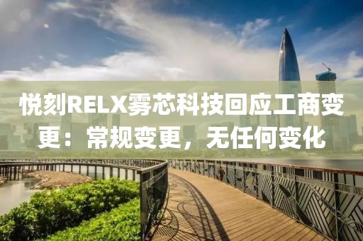 悦刻RELX雾芯科技回应工商变更：常规变更，无任何变化