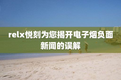 relx悦刻为您揭开电子烟负面新闻的误解