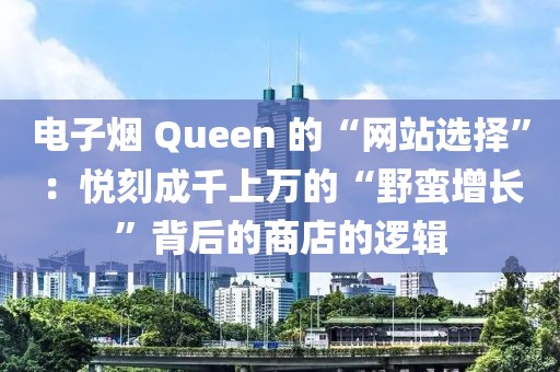 电子烟 Queen 的“网站选择”：悦刻成千上万的“野蛮增长”背后的商店的逻辑