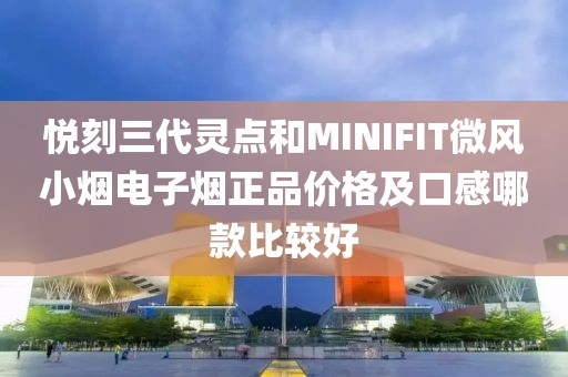 悦刻三代灵点和MINIFIT微风小烟电子烟正品价格及口感哪款比较好