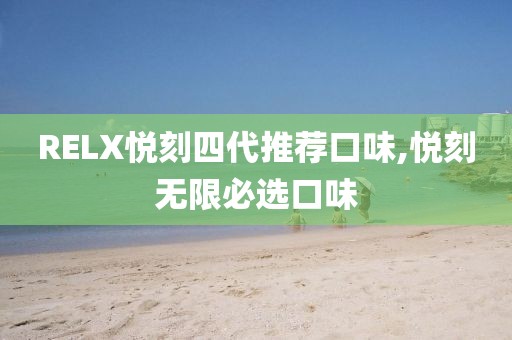 RELX悦刻四代推荐口味,悦刻无限必选口味