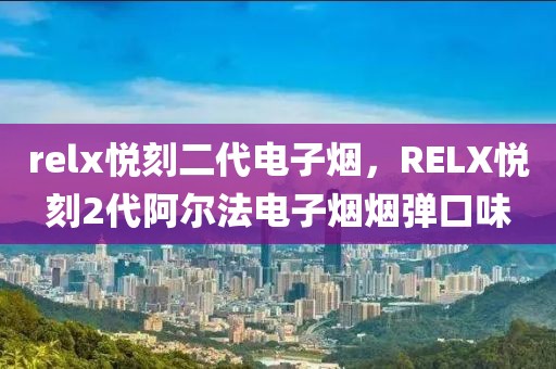 relx悦刻二代电子烟，RELX悦刻2代阿尔法电子烟烟弹口味