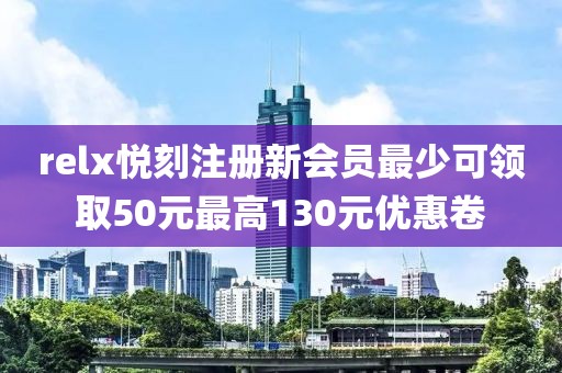 relx悦刻注册新会员最少可领取50元最高130元优惠卷