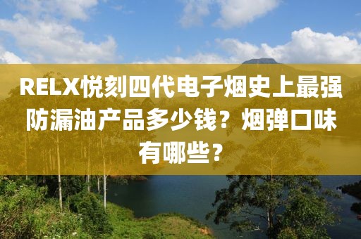 RELX悦刻四代电子烟史上最强防漏油产品多少钱？烟弹口味有哪些？