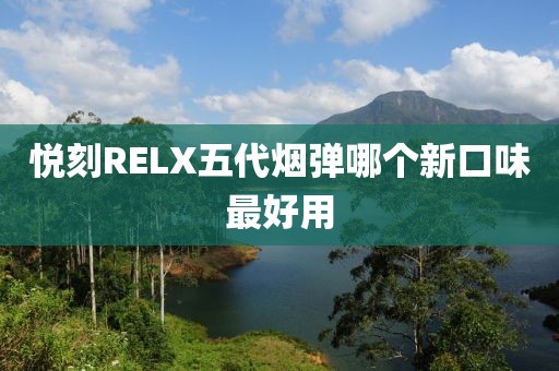 悦刻RELX五代烟弹哪个新口味最好用