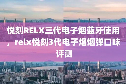 悦刻RELX三代电子烟蓝牙使用，relx悦刻3代电子烟烟弹口味 评测