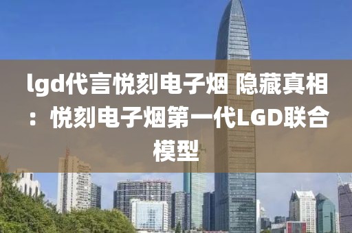 lgd代言悦刻电子烟 隐藏真相：悦刻电子烟第一代LGD联合模型