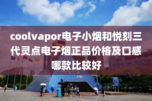 coolvapor电子小烟和悦刻三代灵点电子烟正品价格及口感哪款比较好