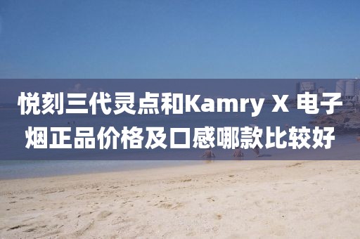 悦刻三代灵点和Kamry X 电子烟正品价格及口感哪款比较好