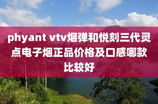 phyant vtv烟弹和悦刻三代灵点电子烟正品价格及口感哪款比较好