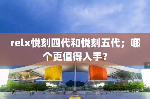 relx悦刻四代和悦刻五代；哪个更值得入手？