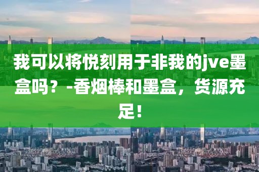 我可以将悦刻用于非我的jve墨盒吗？-香烟棒和墨盒，货源充足！