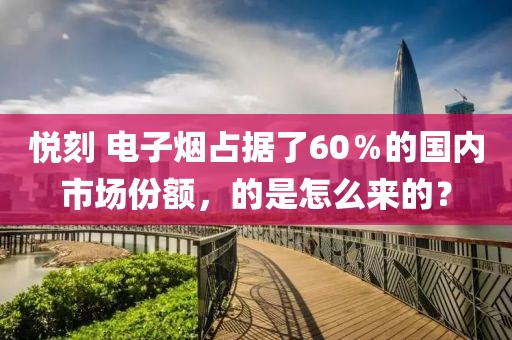 悦刻 电子烟占据了60％的国内市场份额，的是怎么来的？