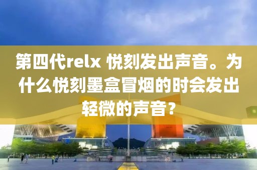 第四代relx 悦刻发出声音。为什么悦刻墨盒冒烟的时会发出轻微的声音？