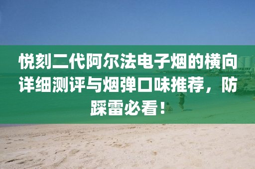 悦刻二代阿尔法电子烟的横向详细测评与烟弹口味推荐，防踩雷必看！