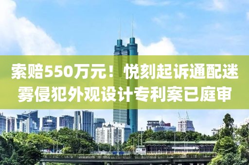 索赔550万元！悦刻起诉通配迷雾侵犯外观设计专利案已庭审