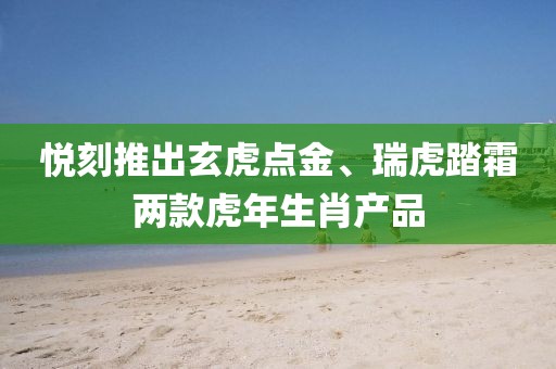 悦刻推出玄虎点金、瑞虎踏霜两款虎年生肖产品