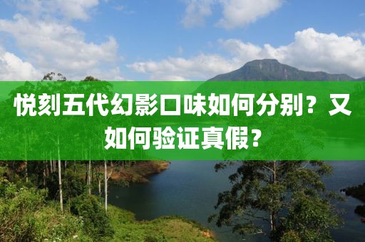 悦刻五代幻影口味如何分别？又如何验证真假？