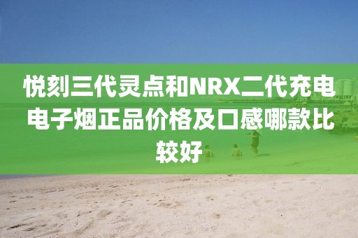 悦刻三代灵点和NRX二代充电电子烟正品价格及口感哪款比较好