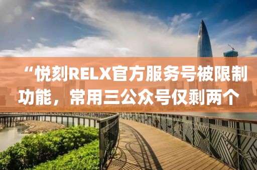 “悦刻RELX官方服务号被限制功能，常用三公众号仅剩两个