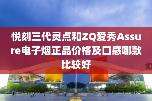 悦刻三代灵点和ZQ爱秀Assure电子烟正品价格及口感哪款比较好