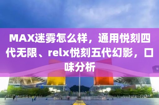 MAX迷雾怎么样，通用悦刻四代无限、relx悦刻五代幻影，口味分析